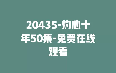 20435-灼心十年50集-免费在线观看
