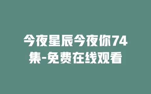 今夜星辰今夜你74集-免费在线观看