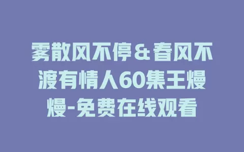 雾散风不停＆春风不渡有情人60集王熳熳-免费在线观看