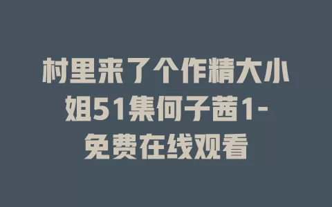 村里来了个作精大小姐51集何子茜1-免费在线观看