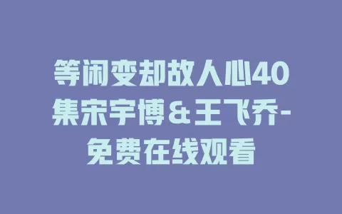 等闲变却故人心40集宋宇博＆王飞乔-免费在线观看