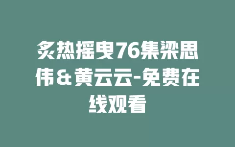 炙热摇曳76集梁思伟＆黄云云-免费在线观看