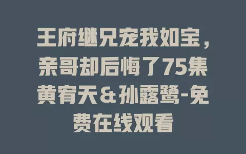 王府继兄宠我如宝，亲哥却后悔了75集黄宥天＆孙露鹭-免费在线观看
