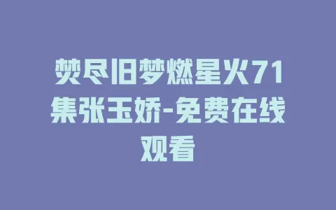 焚尽旧梦燃星火71集张玉娇-免费在线观看