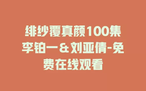 绯纱覆真颜100集李铂一＆刘亚倩-免费在线观看