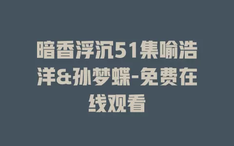 暗香浮沉51集喻浩洋&孙梦蝶-免费在线观看