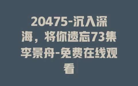 20475-沉入深海，将你遗忘73集李景舟-免费在线观看