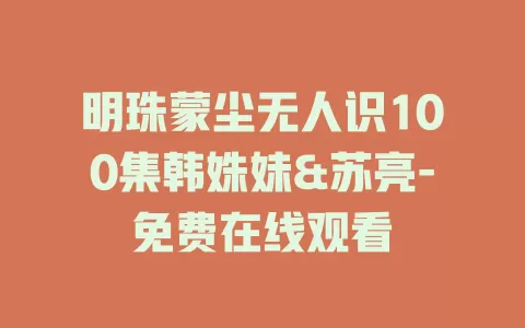 明珠蒙尘无人识100集韩姝妹&苏亮-免费在线观看