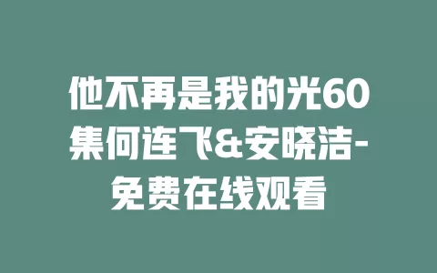 他不再是我的光60集何连飞&安晓洁-免费在线观看