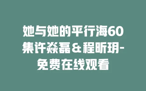 她与她的平行海60集许焱磊＆程昕玥-免费在线观看