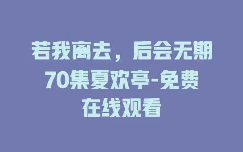 若我离去，后会无期70集夏欢亭-免费在线观看