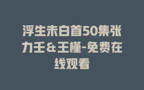 浮生未白首50集张力壬＆王槿-免费在线观看