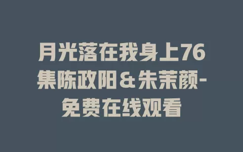 月光落在我身上76集陈政阳＆朱茉颜-免费在线观看