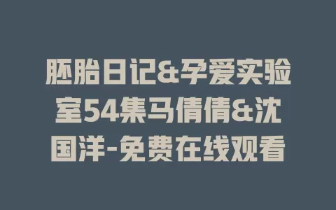 胚胎日记&孕爱实验室54集马倩倩&沈国洋-免费在线观看