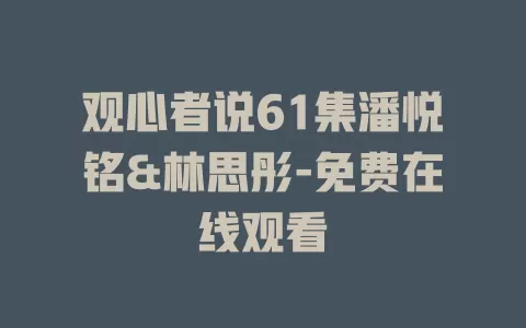 观心者说61集潘悦铭&林思彤-免费在线观看