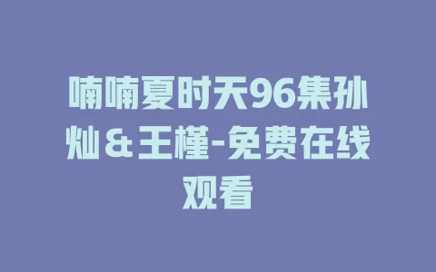 喃喃夏时天96集孙灿＆王槿-免费在线观看