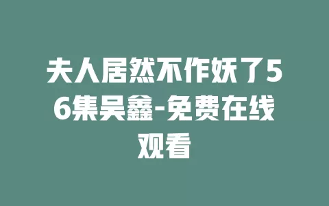 夫人居然不作妖了56集吴鑫-免费在线观看