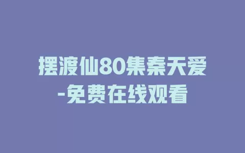 摆渡仙80集秦天爱-免费在线观看