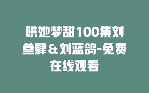 哄她梦甜100集刘叁肆＆刘蓝鸽-免费在线观看