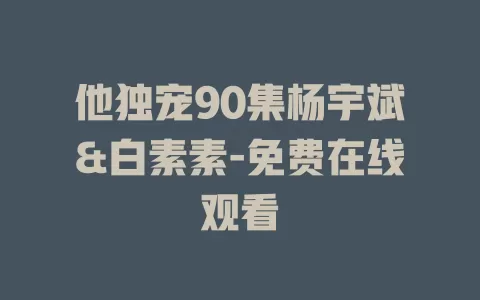 他独宠90集杨宇斌&白素素-免费在线观看