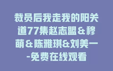 裁员后我走我的阳关道77集赵志盟＆穆萌＆陈雅琪&刘美一-免费在线观看