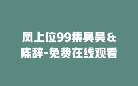 凤上位99集吴昊＆陈辞-免费在线观看