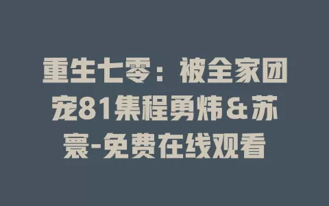 重生七零：被全家团宠81集程勇炜＆苏寰-免费在线观看