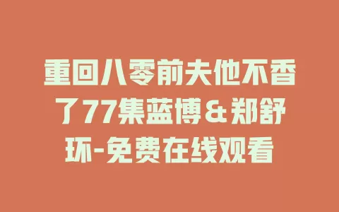 重回八零前夫他不香了77集蓝博＆郑舒环-免费在线观看