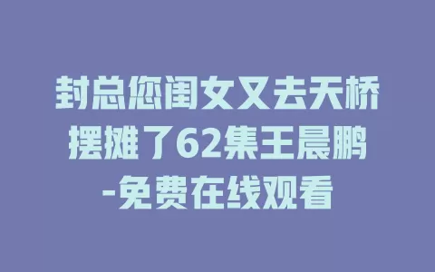 封总您闺女又去天桥摆摊了62集王晨鹏-免费在线观看