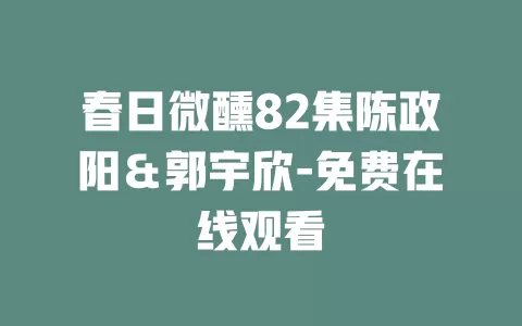 春日微醺82集陈政阳＆郭宇欣-免费在线观看
