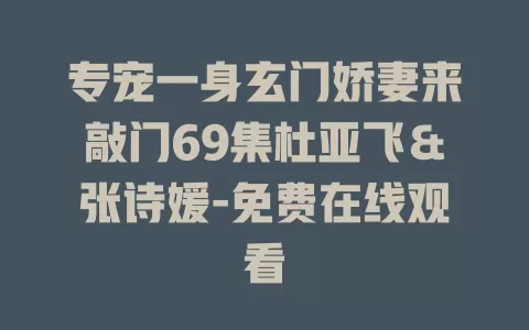 专宠一身玄门娇妻来敲门69集杜亚飞＆张诗媛-免费在线观看