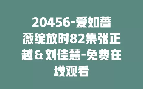 20456-爱如蔷薇绽放时82集张正越＆刘佳慧-免费在线观看
