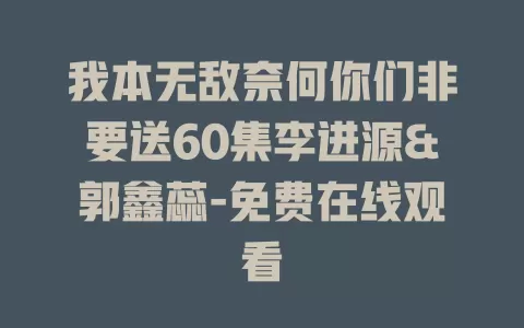 我本无敌奈何你们非要送60集李进源&郭鑫蕊-免费在线观看