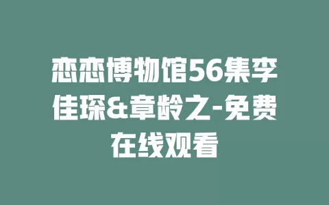 恋恋博物馆56集李佳琛&章龄之-免费在线观看