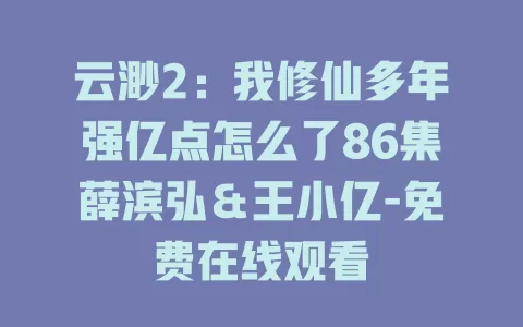 云渺2：我修仙多年强亿点怎么了86集薛滨弘＆王小亿-免费在线观看