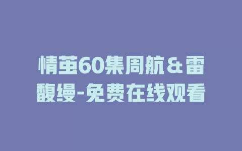 情茧60集周航＆雷馥缦-免费在线观看
