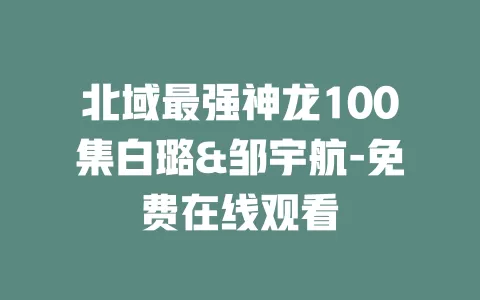 北域最强神龙100集白璐&邹宇航-免费在线观看