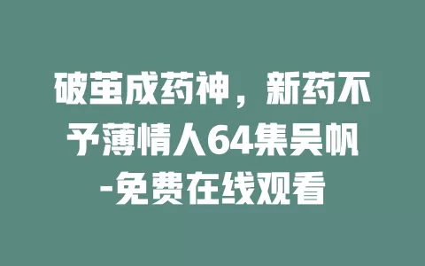 破茧成药神，新药不予薄情人64集吴帆-免费在线观看