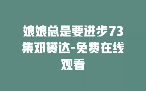 娘娘总是要进步73集邓赟达-免费在线观看