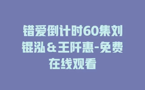 错爱倒计时60集刘锟泓＆王阡惠-免费在线观看