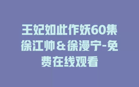 王妃如此作妖60集徐江帅＆徐漫宁-免费在线观看
