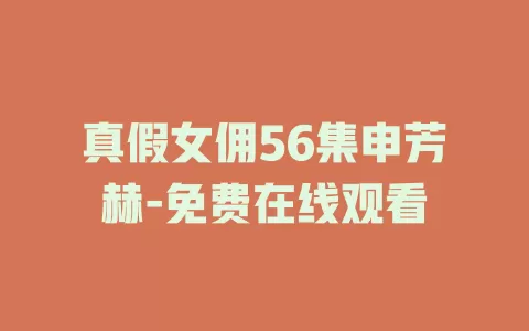 真假女佣56集申芳赫-免费在线观看