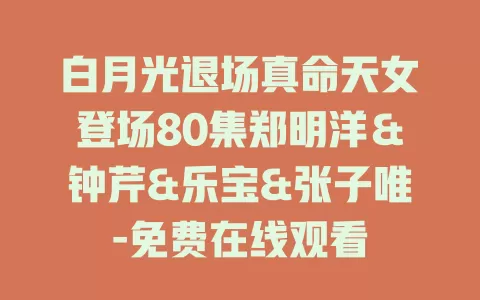 白月光退场真命天女登场80集郑明洋＆钟芹&乐宝&张子唯-免费在线观看