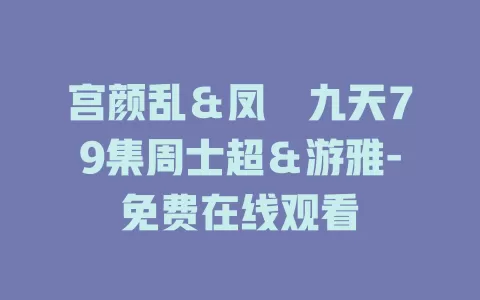 宫颜乱＆凤衘九天79集周士超＆游雅-免费在线观看