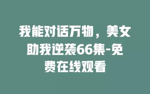 我能对话万物，美女助我逆袭66集-免费在线观看