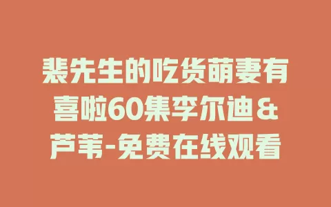裴先生的吃货萌妻有喜啦60集李尔迪＆芦苇-免费在线观看