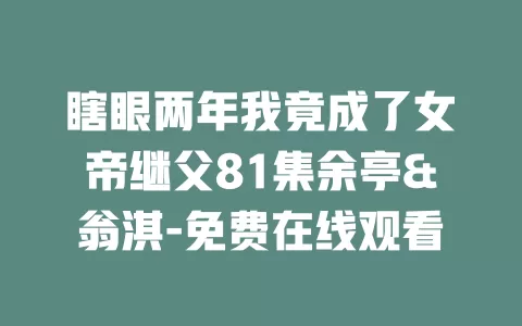 瞎眼两年我竟成了女帝继父81集余亭&翁淇-免费在线观看