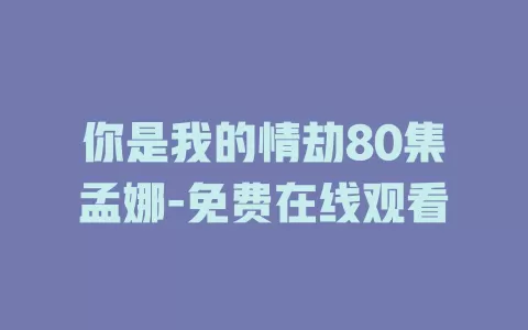 你是我的情劫80集孟娜-免费在线观看