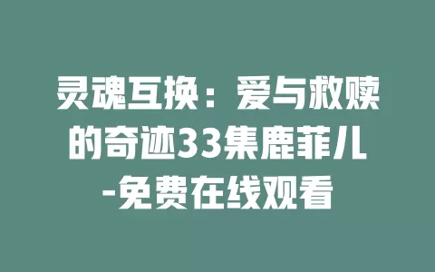 灵魂互换：爱与救赎的奇迹33集鹿菲儿-免费在线观看