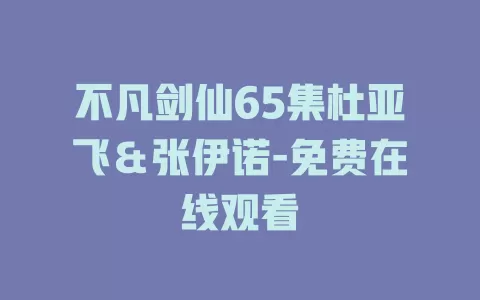 不凡剑仙65集杜亚飞＆张伊诺-免费在线观看